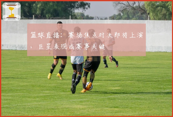 篮球直播：赛场焦点对决即将上演，巨星表现成赛事关键