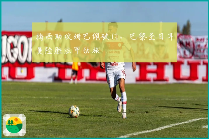 梅西助攻姆巴佩破门，巴黎圣日耳曼险胜法甲劲旅