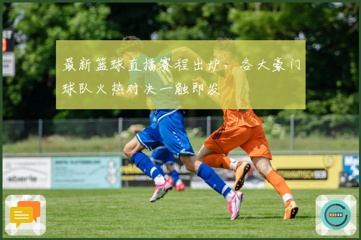 最新篮球直播赛程出炉，各大豪门球队火热对决一触即发