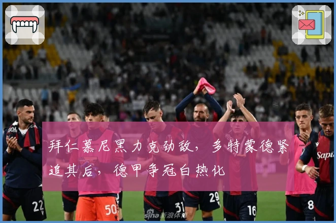 拜仁慕尼黑力克劲敌，多特蒙德紧追其后，德甲争冠白热化