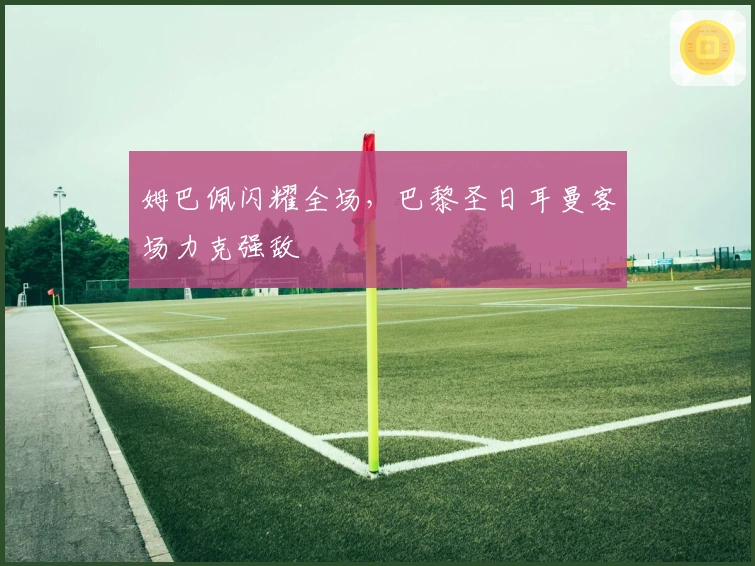 姆巴佩闪耀全场，巴黎圣日耳曼客场力克强敌