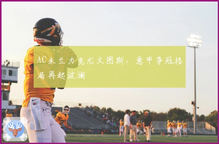 AC米兰力克尤文图斯，意甲争冠格局再起波澜