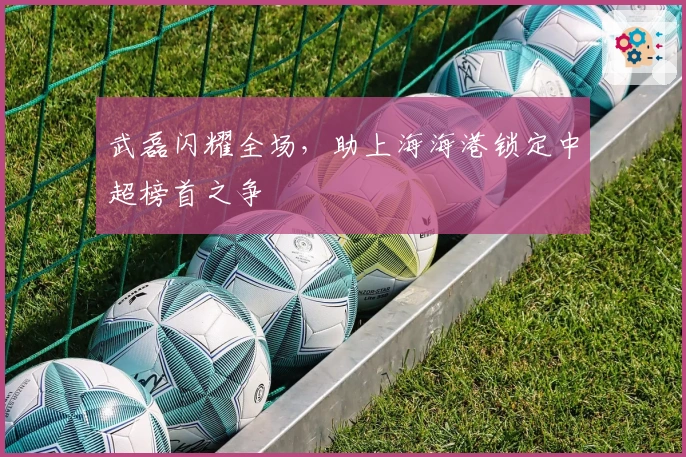 武磊闪耀全场，助上海海港锁定中超榜首之争