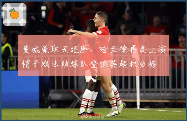 曼城豪取五连胜，哈兰德再度上演帽子戏法助球队登顶英超积分榜