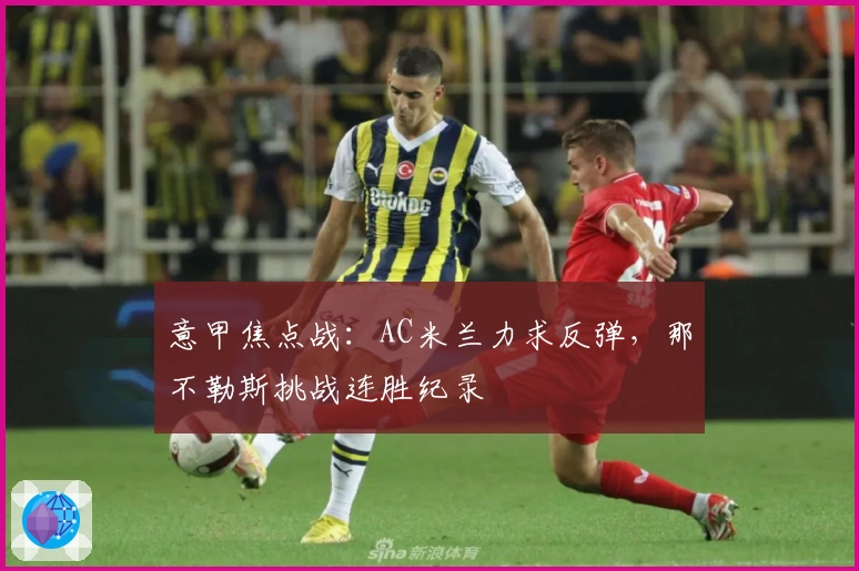 意甲焦点战：AC米兰力求反弹，那不勒斯挑战连胜纪录