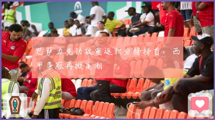 巴萨力克劲敌重返积分榜榜首,西甲争冠再掀高潮