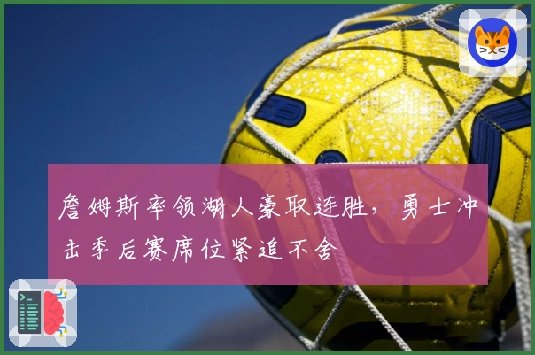 詹姆斯率领湖人豪取连胜，勇士冲击季后赛席位紧追不舍