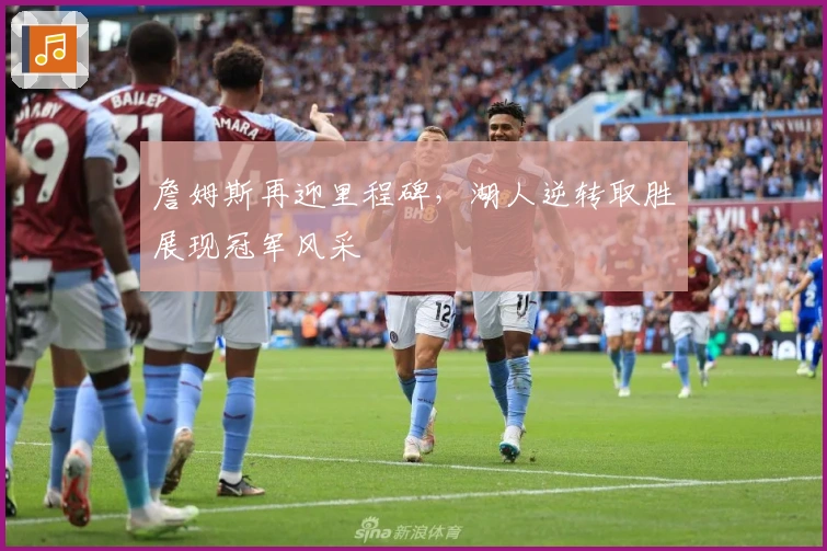 詹姆斯再迎里程碑,湖人逆转取胜展现冠军风采