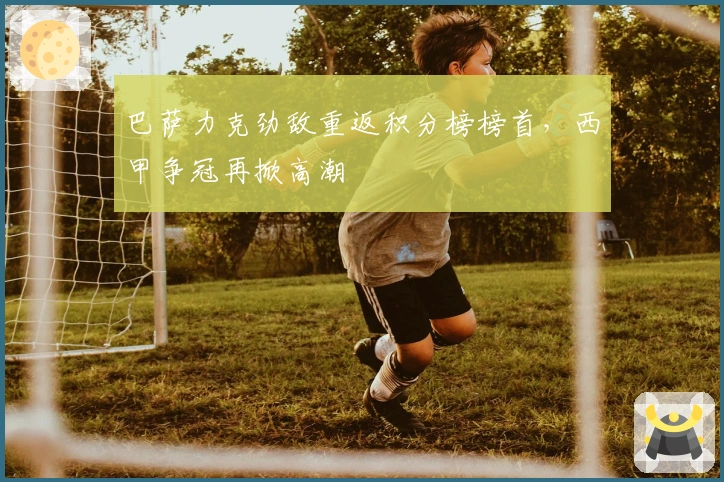 巴萨力克劲敌重返积分榜榜首，西甲争冠再掀高潮