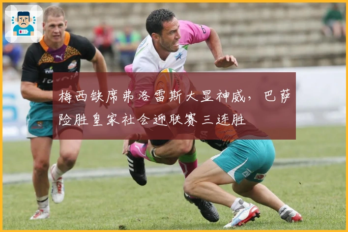 梅西缺席弗洛雷斯大显神威，巴萨险胜皇家社会迎联赛三连胜