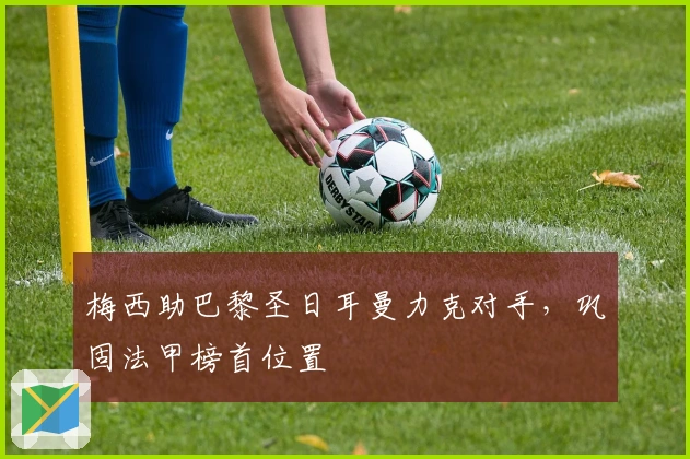 梅西助巴黎圣日耳曼力克对手，巩固法甲榜首位置