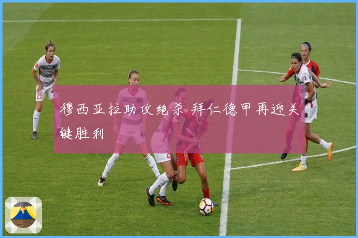 穆西亚拉助攻绝杀 拜仁德甲再迎关键胜利