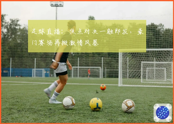 足球直播：焦点对决一触即发，豪门赛场再掀激情风暴