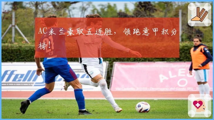 AC米兰豪取五连胜，领跑意甲积分榜！