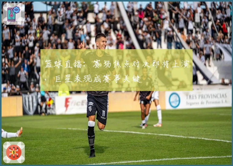 篮球直播：赛场焦点对决即将上演，巨星表现成赛事关键