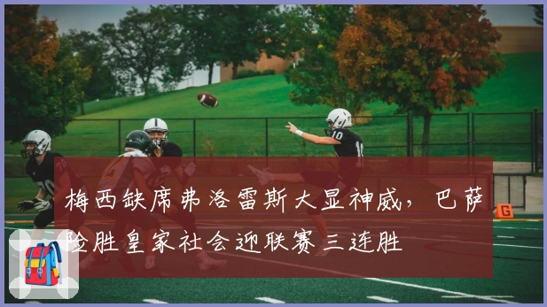 梅西缺席弗洛雷斯大显神威，巴萨险胜皇家社会迎联赛三连胜