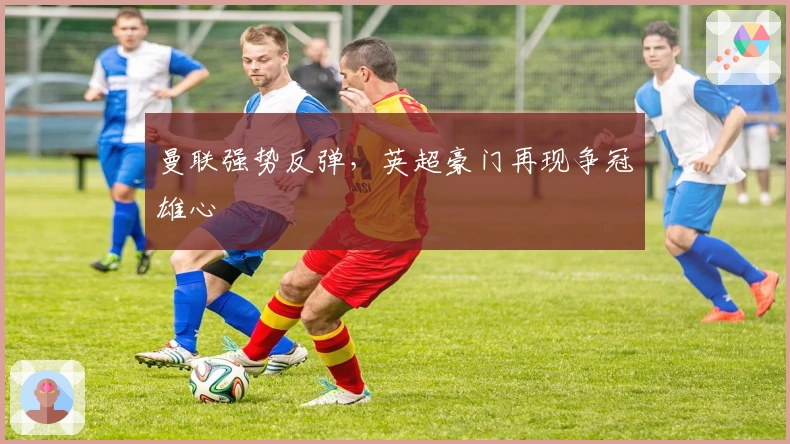 曼联强势反弹，英超豪门再现争冠雄心