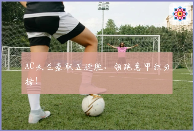 AC米兰豪取五连胜，领跑意甲积分榜！