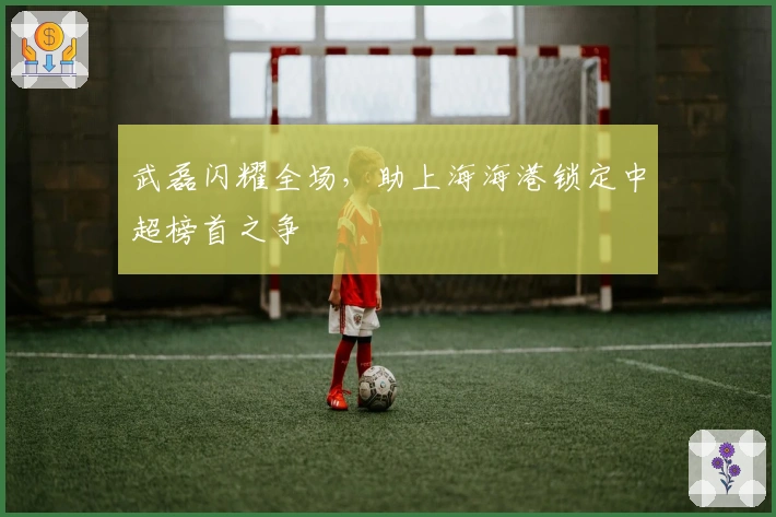 武磊闪耀全场，助上海海港锁定中超榜首之争