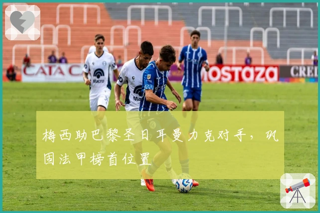 梅西助巴黎圣日耳曼力克对手，巩固法甲榜首位置