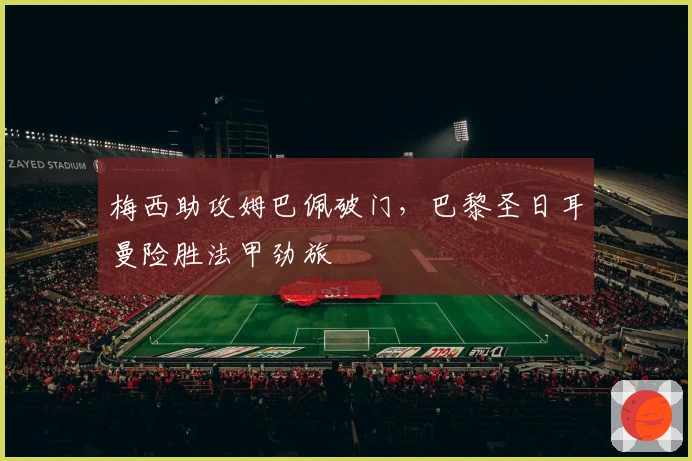 梅西助攻姆巴佩破门，巴黎圣日耳曼险胜法甲劲旅