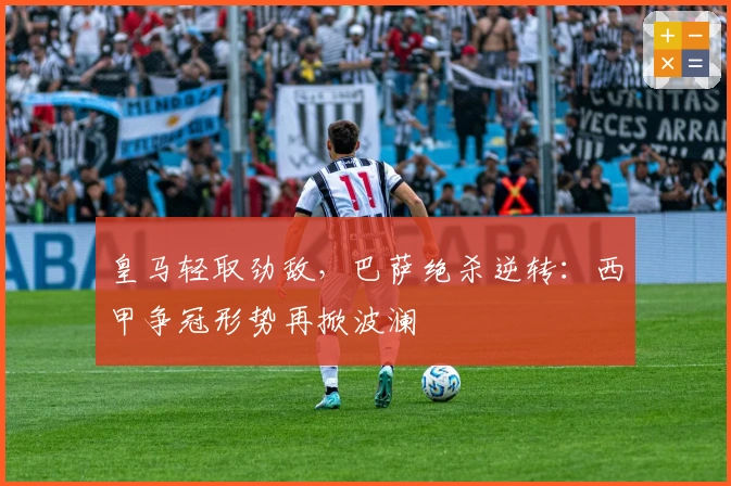 皇马轻取劲敌，巴萨绝杀逆转：西甲争冠形势再掀波澜